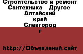 Строительство и ремонт Сантехника - Другое. Алтайский край,Славгород г.